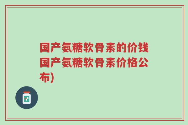 国产氨糖软骨素的价钱国产氨糖软骨素价格公布)-第1张图片-超越 国产氨糖软骨素的价钱国产氨糖软骨素价格公布)-第1张图片-超越