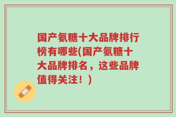 国产氨糖十大品牌排行榜有哪些(国产氨糖十大品牌排名,这些品牌值得关注!)-第1张图片-超越 国产氨糖十大品牌排行榜有哪些(国产氨糖十大品牌排名,这些品牌值得关注!)-第1张图片-超越