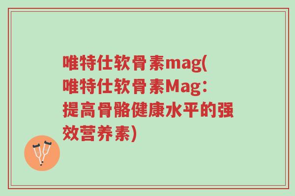 唯特仕软骨素mag(唯特仕软骨素Mag:提高骨骼健康水平的强效营养素)-第1张图片-超越 唯特仕软骨素mag(唯特仕软骨素Mag:提高骨骼健康水平的强效营养素)-第1张图片-超越