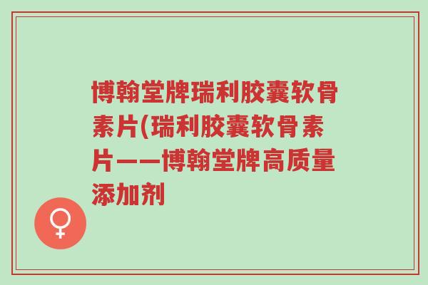 博翰堂牌瑞利胶囊软骨素片(瑞利胶囊软骨素片——博翰堂牌高质量添加剂-第1张图片-超越 博翰堂牌瑞利胶囊软骨素片(瑞利胶囊软骨素片——博翰堂牌高质量添加剂-第1张图片-超越