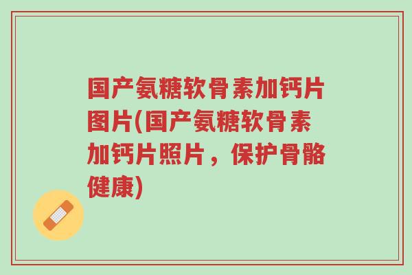 国产氨糖软骨素加钙片图片(国产氨糖软骨素加钙片照片,保护骨骼健康)-第1张图片-超越 国产氨糖软骨素加钙片图片(国产氨糖软骨素加钙片照片,保护骨骼健康)-第1张图片-超越
