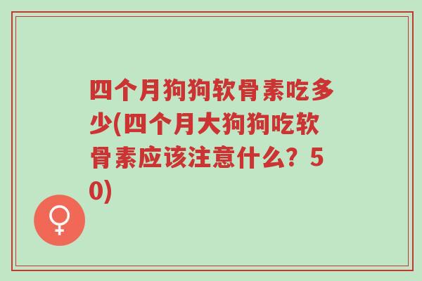四个月狗狗软骨素吃多少(四个月大狗狗吃软骨素应该注意什么?50)-第1张图片-超越 四个月狗狗软骨素吃多少(四个月大狗狗吃软骨素应该注意什么?50)-第1张图片-超越