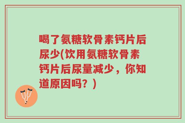 喝了氨糖软骨素钙片后尿少(饮用氨糖软骨素钙片后尿量减少,你知道原因吗?)-第1张图片-超越 喝了氨糖软骨素钙片后尿少(饮用氨糖软骨素钙片后尿量减少,你知道原因吗?)-第1张图片-超越