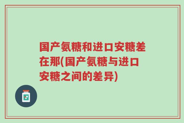国产氨糖和进口安糖差在那(国产氨糖与进口安糖之间的差异)-第1张图片-超越 国产氨糖和进口安糖差在那(国产氨糖与进口安糖之间的差异)-第1张图片-超越