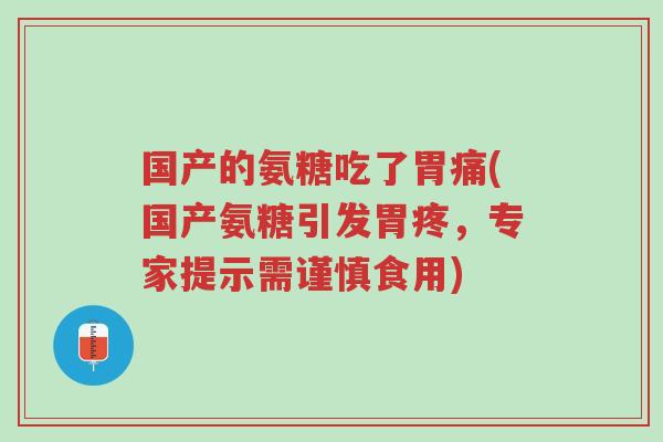 国产的氨糖吃了胃痛(国产氨糖引发胃疼,专家提示需谨慎食用)-第1张图片-超越 国产的氨糖吃了胃痛(国产氨糖引发胃疼,专家提示需谨慎食用)-第1张图片-超越
