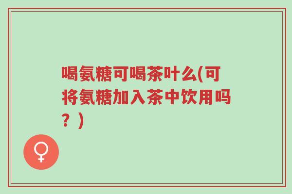 喝氨糖可喝茶叶么(可将氨糖加入茶中饮用吗?)-第1张图片-超越 喝氨糖可喝茶叶么(可将氨糖加入茶中饮用吗?)-第1张图片-超越