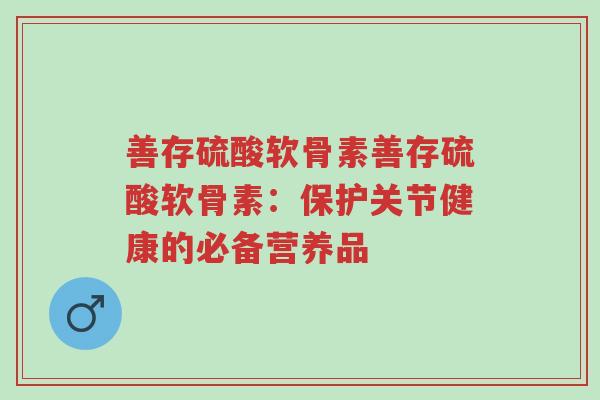善存硫酸软骨素善存硫酸软骨素:保护关节健康的必备营养品-第1张图片-超越 善存硫酸软骨素善存硫酸软骨素:保护关节健康的必备营养品-第1张图片-超越