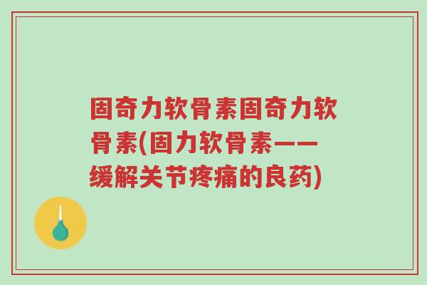 固奇力软骨素固奇力软骨素(固力软骨素——缓解关节疼痛的良药)-第1张图片-超越