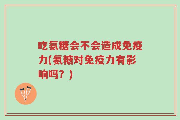 吃氨糖会不会造成免疫力(氨糖对免疫力有影响吗?)-第1张图片-超越 吃氨糖会不会造成免疫力(氨糖对免疫力有影响吗?)-第1张图片-超越