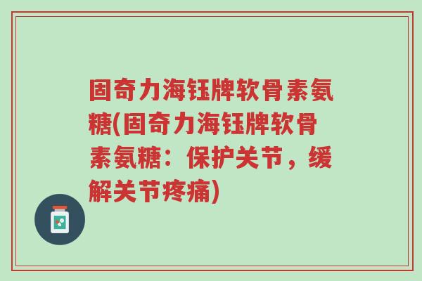 固奇力海钰牌软骨素氨糖(固奇力海钰牌软骨素氨糖:保护关节,缓解关节疼痛)-第1张图片-超越 固奇力海钰牌软骨素氨糖(固奇力海钰牌软骨素氨糖:保护关节,缓解关节疼痛)-第1张图片-超越
