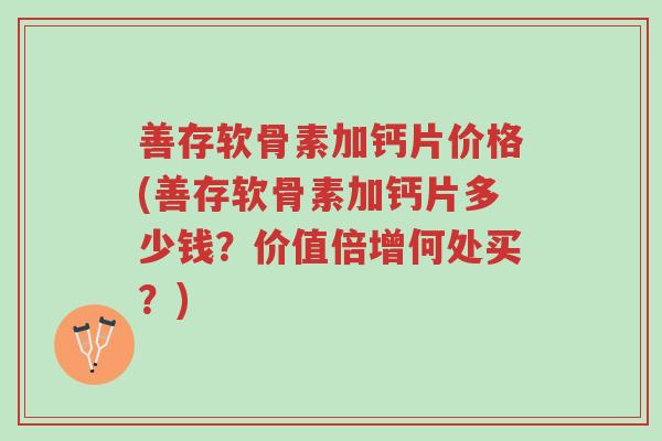 善存软骨素加钙片价格(善存软骨素加钙片多少钱?价值倍增何处买?)-第1张图片-超越 善存软骨素加钙片价格(善存软骨素加钙片多少钱?价值倍增何处买?)-第1张图片-超越