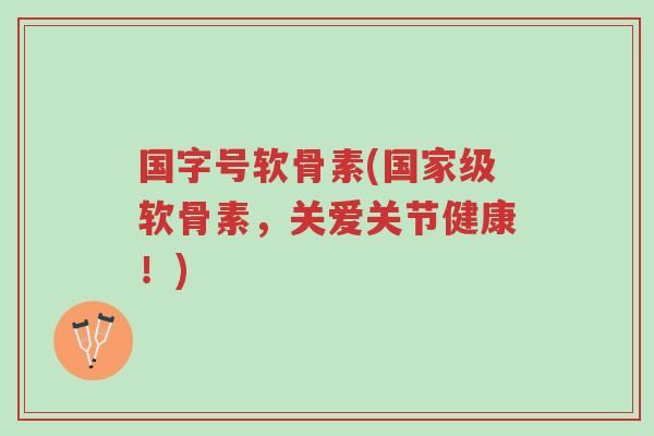 国字号软骨素(国家级软骨素,关爱关节健康!)-第1张图片-超越 国字号软骨素(国家级软骨素,关爱关节健康!)-第1张图片-超越