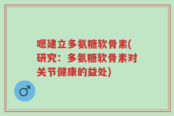 嗯建立多氨糖软骨素(研究：多氨糖软骨素对关节健康的益处)-第1张图片-超越