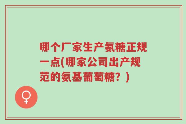 哪个厂家生产氨糖正规一点(哪家公司出产规范的氨基葡萄糖?)-第1张图片-超越 哪个厂家生产氨糖正规一点(哪家公司出产规范的氨基葡萄糖?)-第1张图片-超越