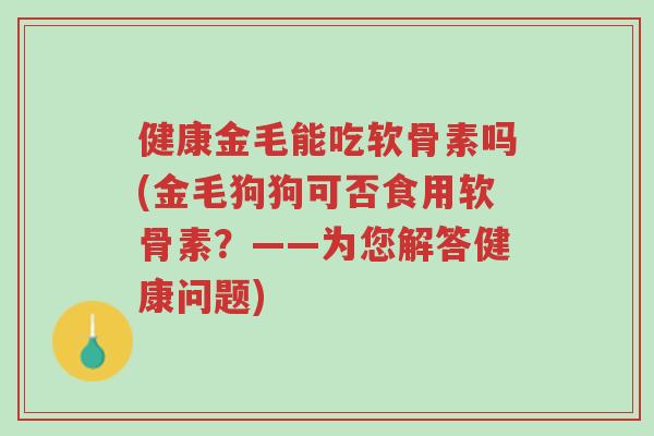 健康金毛能吃软骨素吗(金毛狗狗可否食用软骨素?——为您解答健康问题)-第1张图片-超越 健康金毛能吃软骨素吗(金毛狗狗可否食用软骨素?——为您解答健康问题)-第1张图片-超越