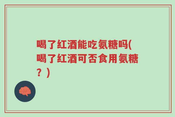 喝了红酒能吃氨糖吗(喝了红酒可否食用氨糖?)-第1张图片-超越 喝了红酒能吃氨糖吗(喝了红酒可否食用氨糖?)-第1张图片-超越