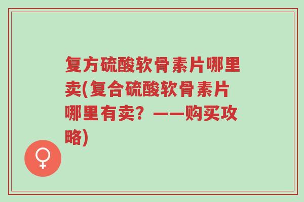 复方硫酸软骨素片哪里卖(复合硫酸软骨素片哪里有卖?——购买攻略)-第1张图片-超越 复方硫酸软骨素片哪里卖(复合硫酸软骨素片哪里有卖?——购买攻略)-第1张图片-超越