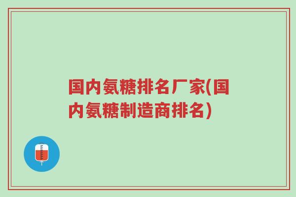 国内氨糖排名厂家(国内氨糖制造商排名)-第1张图片-超越 国内氨糖排名厂家(国内氨糖制造商排名)-第1张图片-超越