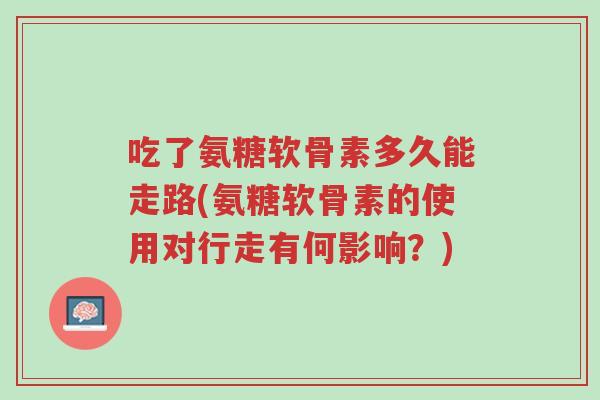 吃了氨糖软骨素多久能走路(氨糖软骨素的使用对行走有何影响?)-第1张图片-超越 吃了氨糖软骨素多久能走路(氨糖软骨素的使用对行走有何影响?)-第1张图片-超越