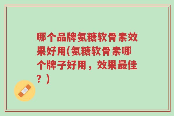 哪个品牌氨糖软骨素效果好用(氨糖软骨素哪个牌子好用,效果最佳?)-第1张图片-超越 哪个品牌氨糖软骨素效果好用(氨糖软骨素哪个牌子好用,效果最佳?)-第1张图片-超越