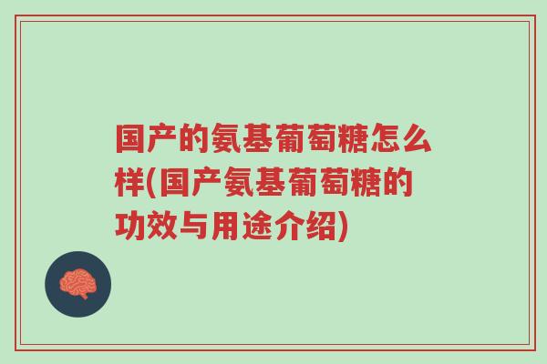 国产的氨基葡萄糖怎么样(国产氨基葡萄糖的功效与用途介绍)-第1张图片-超越 国产的氨基葡萄糖怎么样(国产氨基葡萄糖的功效与用途介绍)-第1张图片-超越