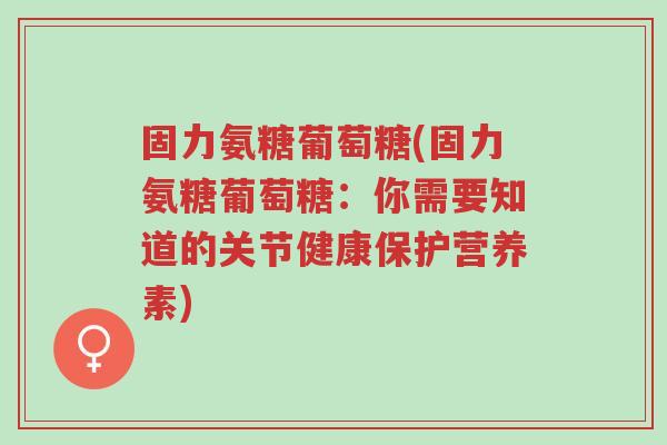 固力氨糖葡萄糖(固力氨糖葡萄糖:你需要知道的关节健康保护营养素)-第1张图片-超越 固力氨糖葡萄糖(固力氨糖葡萄糖:你需要知道的关节健康保护营养素)-第1张图片-超越
