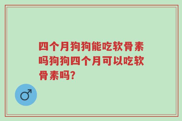 四个月狗狗能吃软骨素吗狗狗四个月可以吃软骨素吗?-第1张图片-超越 四个月狗狗能吃软骨素吗狗狗四个月可以吃软骨素吗?-第1张图片-超越
