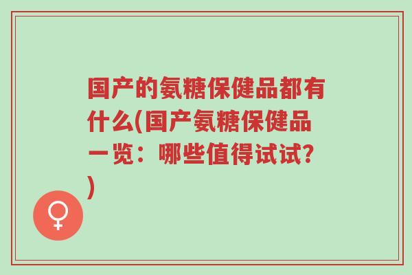 国产的氨糖保健品都有什么(国产氨糖保健品一览:哪些值得试试?)-第1张图片-超越 国产的氨糖保健品都有什么(国产氨糖保健品一览:哪些值得试试?)-第1张图片-超越