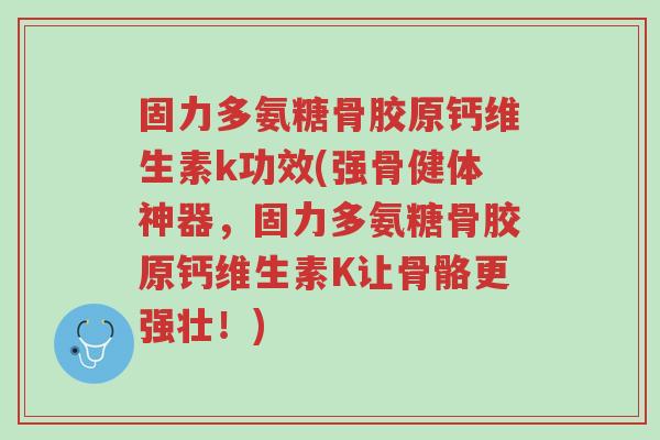 固力多氨糖骨胶原钙维生素k功效(强骨健体神器,固力多氨糖骨胶原钙维生素K让骨骼更强壮!)-第1张图片-超越 固力多氨糖骨胶原钙维生素k功效(强骨健体神器,固力多氨糖骨胶原钙维生素K让骨骼更强壮!)-第1张图片-超越