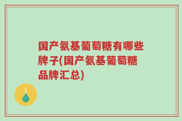 国产氨基葡萄糖有哪些牌子(国产氨基葡萄糖品牌汇总)-第1张图片-超越 国产氨基葡萄糖有哪些牌子(国产氨基葡萄糖品牌汇总)-第1张图片-超越