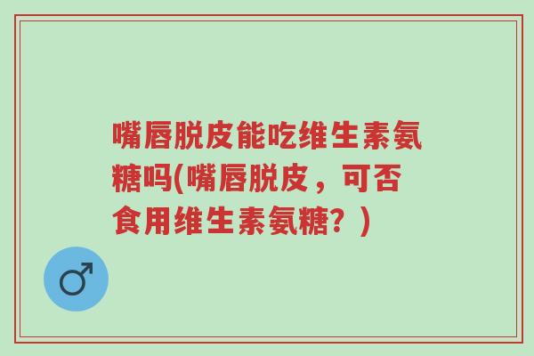 嘴唇脱皮能吃维生素氨糖吗(嘴唇脱皮,可否食用维生素氨糖?)-第1张图片-超越 嘴唇脱皮能吃维生素氨糖吗(嘴唇脱皮,可否食用维生素氨糖?)-第1张图片-超越