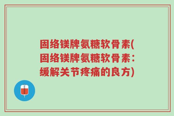 固络镁牌氨糖软骨素(固络镁牌氨糖软骨素:缓解关节疼痛的良方)-第1张图片-超越 固络镁牌氨糖软骨素(固络镁牌氨糖软骨素:缓解关节疼痛的良方)-第1张图片-超越