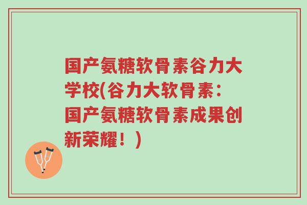 国产氨糖软骨素谷力大学校(谷力大软骨素:国产氨糖软骨素成果创新荣耀!)-第1张图片-超越 国产氨糖软骨素谷力大学校(谷力大软骨素:国产氨糖软骨素成果创新荣耀!)-第1张图片-超越