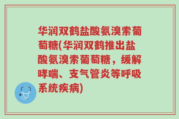 华润双鹤盐酸氨溴索葡萄糖(华润双鹤推出盐酸氨溴索葡萄糖,缓解哮喘、支气管炎等呼吸系统疾病)-第1张图片-超越 华润双鹤盐酸氨溴索葡萄糖(华润双鹤推出盐酸氨溴索葡萄糖,缓解哮喘、支气管炎等呼吸系统疾病)-第1张图片-超越