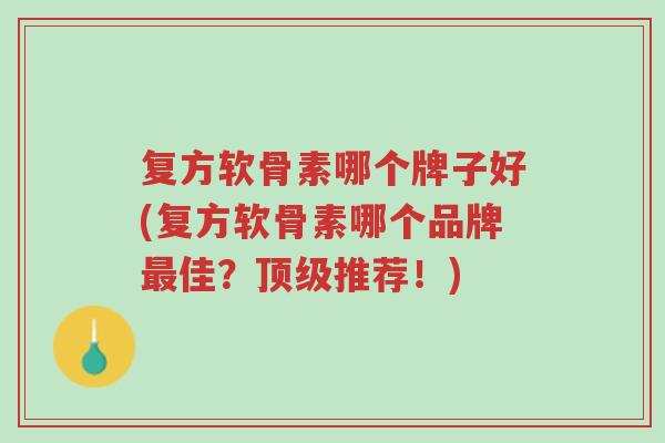 复方软骨素哪个牌子好(复方软骨素哪个品牌最佳?顶级推荐!)-第1张图片-超越 复方软骨素哪个牌子好(复方软骨素哪个品牌最佳?顶级推荐!)-第1张图片-超越