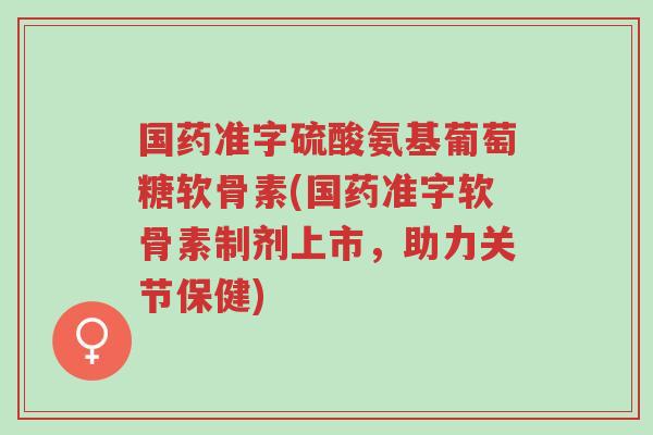 国药准字硫酸氨基葡萄糖软骨素(国药准字软骨素制剂上市,助力关节保健)-第1张图片-超越 国药准字硫酸氨基葡萄糖软骨素(国药准字软骨素制剂上市,助力关节保健)-第1张图片-超越