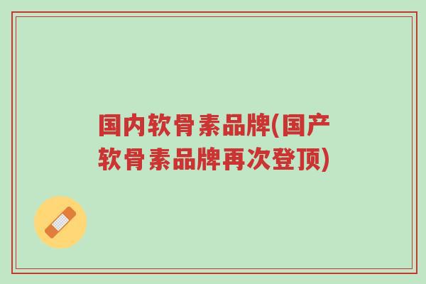 国内软骨素品牌(国产软骨素品牌再次登顶)-第1张图片-超越 国内软骨素品牌(国产软骨素品牌再次登顶)-第1张图片-超越