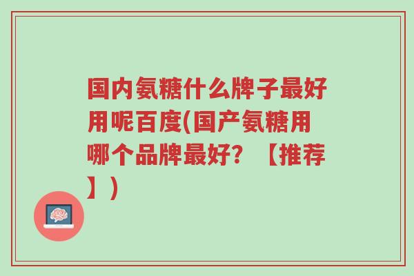 国内氨糖什么牌子最好用呢百度(国产氨糖用哪个品牌最好?【推荐】)-第1张图片-超越 国内氨糖什么牌子最好用呢百度(国产氨糖用哪个品牌最好?【推荐】)-第1张图片-超越