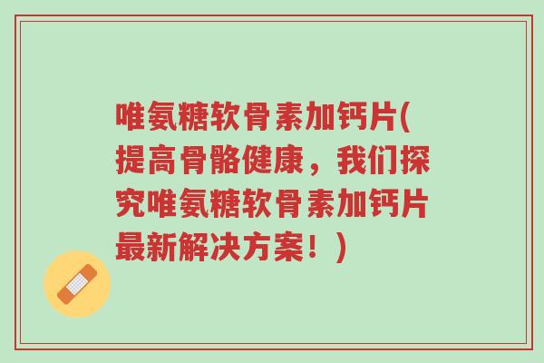 唯氨糖软骨素加钙片(提高骨骼健康,我们探究唯氨糖软骨素加钙片最新解决方案!)-第1张图片-超越 唯氨糖软骨素加钙片(提高骨骼健康,我们探究唯氨糖软骨素加钙片最新解决方案!)-第1张图片-超越