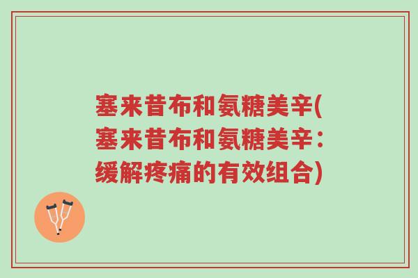 塞来昔布和氨糖美辛(塞来昔布和氨糖美辛:缓解疼痛的有效组合)-第1张图片-超越 塞来昔布和氨糖美辛(塞来昔布和氨糖美辛:缓解疼痛的有效组合)-第1张图片-超越