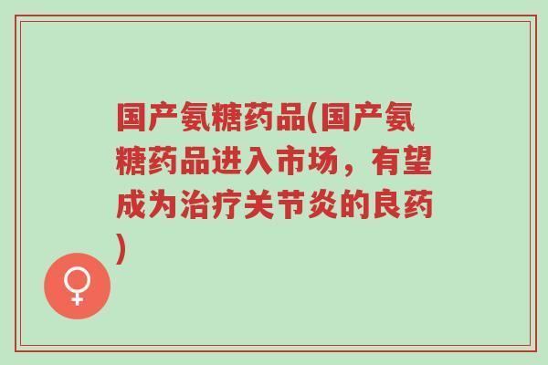 国产氨糖药品(国产氨糖药品进入市场,有望成为治疗关节炎的良药)-第1张图片-超越 国产氨糖药品(国产氨糖药品进入市场,有望成为治疗关节炎的良药)-第1张图片-超越