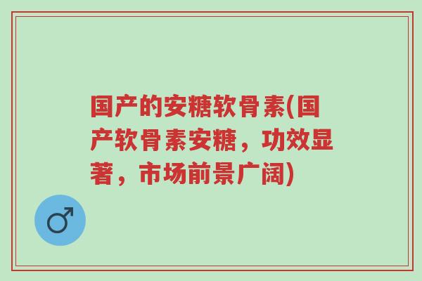 国产的安糖软骨素(国产软骨素安糖,功效显著,市场前景广阔)-第1张图片-超越 国产的安糖软骨素(国产软骨素安糖,功效显著,市场前景广阔)-第1张图片-超越