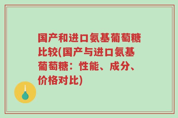 国产和进口氨基葡萄糖比较(国产与进口氨基葡萄糖:性能、成分、价格对比)-第1张图片-超越 国产和进口氨基葡萄糖比较(国产与进口氨基葡萄糖:性能、成分、价格对比)-第1张图片-超越