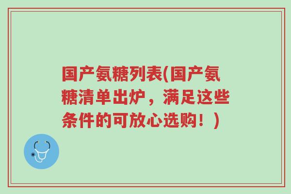 国产氨糖列表(国产氨糖清单出炉，满足这些条件的可放心选购！)-第1张图片-超越