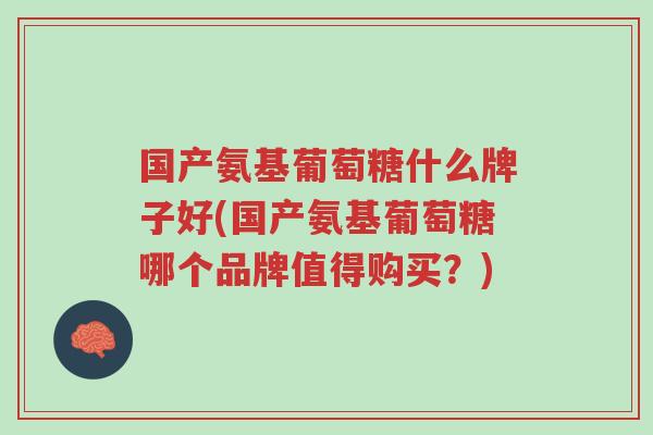 国产氨基葡萄糖什么牌子好(国产氨基葡萄糖哪个品牌值得购买?)-第1张图片-超越 国产氨基葡萄糖什么牌子好(国产氨基葡萄糖哪个品牌值得购买?)-第1张图片-超越