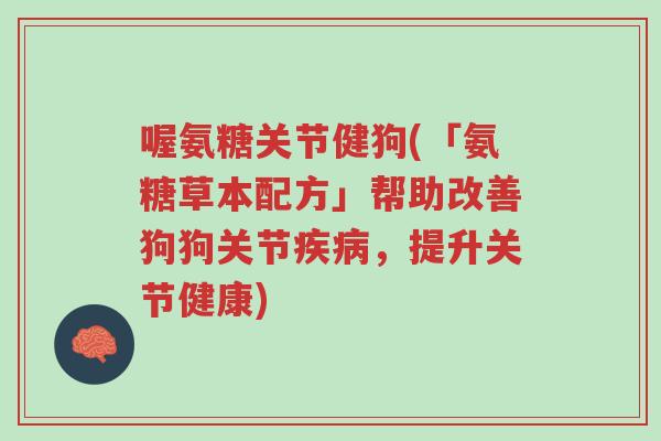喔氨糖关节健狗(「氨糖草本配方」帮助改善狗狗关节疾病,提升关节健康)-第1张图片-超越 喔氨糖关节健狗(「氨糖草本配方」帮助改善狗狗关节疾病,提升关节健康)-第1张图片-超越