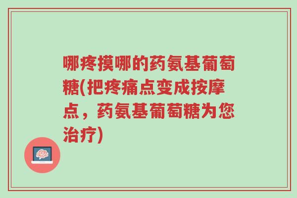 哪疼摸哪的药氨基葡萄糖(把疼痛点变成按摩点,药氨基葡萄糖为您治疗)-第1张图片-超越 哪疼摸哪的药氨基葡萄糖(把疼痛点变成按摩点,药氨基葡萄糖为您治疗)-第1张图片-超越