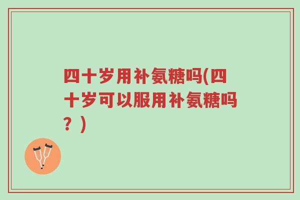 四十岁用补氨糖吗(四十岁可以服用补氨糖吗?)-第1张图片-超越 四十岁用补氨糖吗(四十岁可以服用补氨糖吗?)-第1张图片-超越