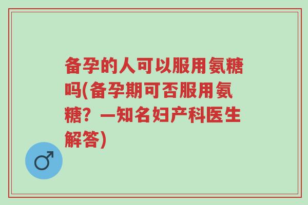 备孕的人可以服用氨糖吗(备孕期可否服用氨糖?—知名妇产科医生解答)-第1张图片-超越 备孕的人可以服用氨糖吗(备孕期可否服用氨糖?—知名妇产科医生解答)-第1张图片-超越