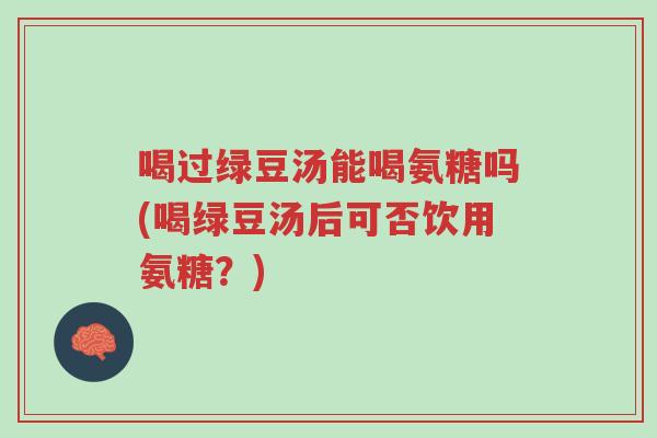 喝过绿豆汤能喝氨糖吗(喝绿豆汤后可否饮用氨糖?)-第1张图片-超越 喝过绿豆汤能喝氨糖吗(喝绿豆汤后可否饮用氨糖?)-第1张图片-超越